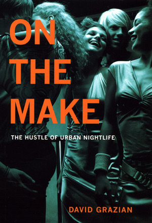 On the Make: The Hustle of Urban Nightlife by David Grazian