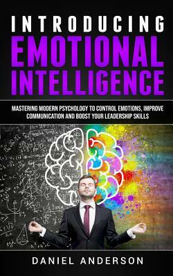 Introducing Emotional Intelligence: Mastering Modern Psychology to Control Emotions, Improve Communication and Boost Your Leadership Skills by Daniel Anderson