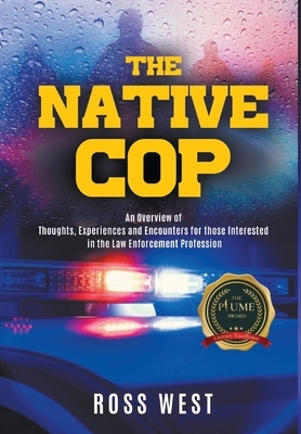 The Native Cop: Thoughts, Experiences and Encounters for Those Interested in the Law Enforcement Profession by Ross West