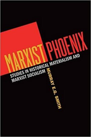 Marxist Phoenix: Studies in Historical Materialism and Marxist Socialism by Murray E.G. Smith