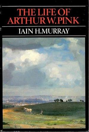 The Life of Arthur W. Pink by Iain H. Murray, Iain H. Murray