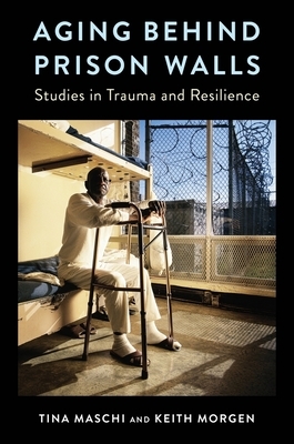 Aging Behind Prison Walls: Studies in Trauma and Resilience by Keith Morgen, Tina Maschi