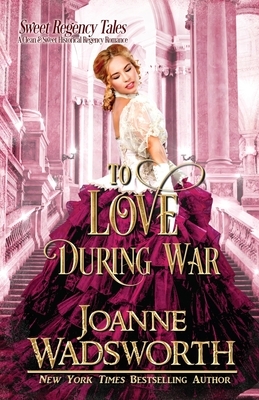 To Love During War: A Clean & Sweet Historical Regency Romance by Joanne Wadsworth