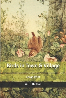 Birds in Town & Village: Large Print by W.H. Hudson