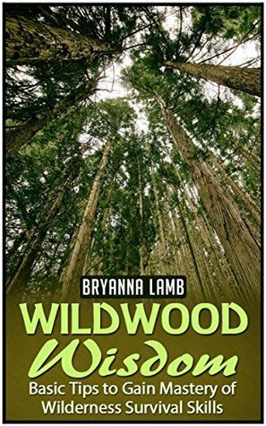 Wildwood Wisdom: Basic Tips to Gain Mastery of Wilderness Survival Skills (Wildwood wisdom, Wildwood, Wildernes survival) by Bryanna Lamb