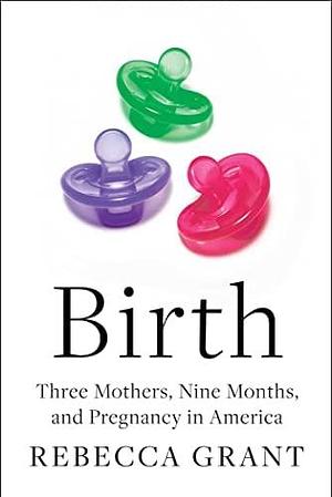 Birth: Three Mothers, Nine Months, and Pregnancy in America by Rebecca Grant