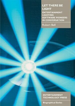 Let There be Light: Entertainment Lighting Software Pioneers in Conversation by Richard Pilbrow, Robert Bell