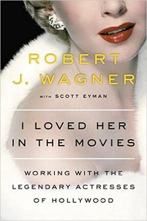 I Loved Her in the Movies: Working with the Legendary Actresses of Hollywood by Scott Eyman, Robert J. Wagner