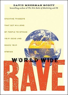 World Wide Rave: Creating Triggers That Get Millions of People to Spread Your Ideas and Share Your Stories by David Meerman Scott
