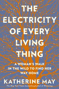 The Electricity of Every Living Thing: A Woman's Walk In The Wild To Find Her Way Home by Katherine May