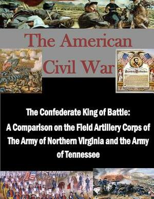 The Confederate King of Battle: A Comparison on the Field Artillery Corps of The Army of Northern Virginia and the Army of Tennessee by U. S. Army Command and General Staff Col