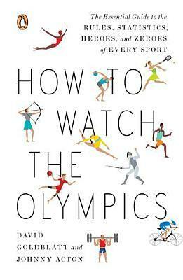 How to Watch the Olympics: The Essential Guide to the Rules, Statistics, Heroes, and Zeroes of Every Sport by David Goldblatt, Johnny Acton