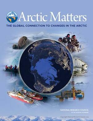 Arctic Matters: The Global Connection to Changes in the Arctic by Division on Earth and Life Studies, Polar Research Board, National Research Council