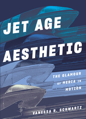 Jet Age Aesthetic: The Glamour of Media in Motion by Vanessa R. Schwartz