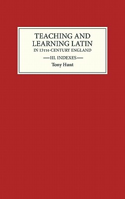 Teaching and Learning Latin in Thirteenth Century England, Volume Three: Indexes by Tony Hunt