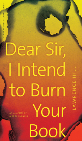 Dear Sir, I Intend to Burn Your Book: An Anatomy of a Book Burning by Lawrence Hill