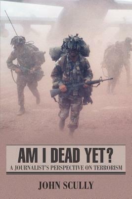 Am I Dead Yet?: A Journalist's Perspective on Terrorism by John Scully