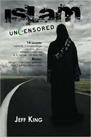 Islam Uncensored: 14 Leaders: Liberals, Conservatives, Muslims, Jews, Atheists, Christians, & A Former CIA Director Reveal: What The Government & Media Won't Tell You About Islam by Jeff King