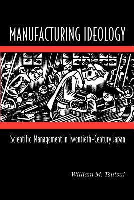 Manufacturing Ideology: Scientific Management in Twentieth-Century Japan by William M. Tsutsui