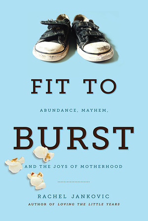Fit to Burst: Abundance, Mayhem, and the Joys of Motherhood by Rachel Jankovic