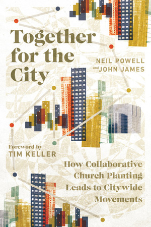 Together for the City: How Collaborative Church Planting Leads to Citywide Movements by Neil Powell, Timothy Keller, John James