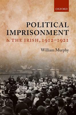 Political Imprisonment and the Irish, 1912-1921 by William Murphy