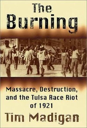 The Burning: Massacre, Destruction, and the Tulsa Race Riot of 1921 by Tim Madigan