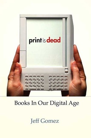 Print Is Dead: Books in Our Digital Age by Jeff Gomez