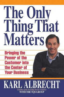 The Only Thing That Matters: Bringing the Power of the Custome Into the Center of Your Business by Karl Albrecht