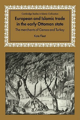 European and Islamic Trade in the Early Ottoman State: The Merchants of Genoa and Turkey by Kate Fleet