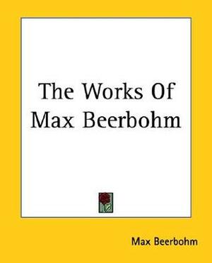 The Works Of Max Beerbohm by Max Beerbohm