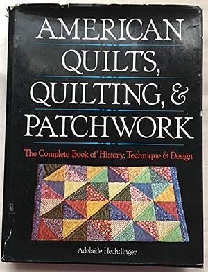 American Quilts, Quilting, and Patchwork: The Complete Book of History, Technique &amp; Design by Adelaide Hechtlinger