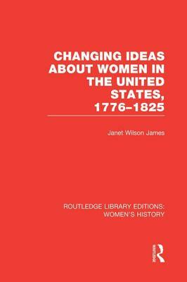 Changing Ideas about Women in the United States, 1776-1825 by Janet Wilson James