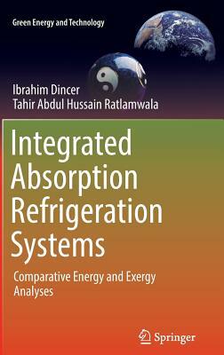 Integrated Absorption Refrigeration Systems: Comparative Energy and Exergy Analyses by Tahir Abdul Hussain Ratlamwala, Ibrahim Dincer