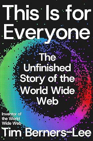 This Is for Everyone: The Unfinished Story of the World Wide Web by Tim Berners-Lee