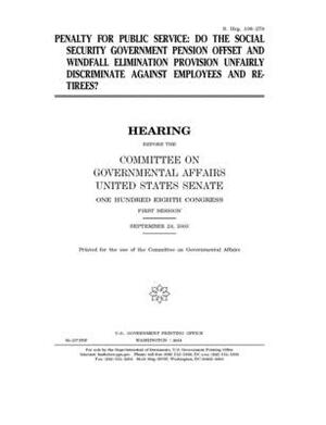 Penalty for public service: do the Social Security government pension offset and windfall elimination provision unfairly discriminate against empl by United States Congress, United States Senate, Committee on Governmental Affa (senate)