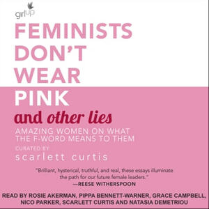Feminists Don't Wear Pink (And Other Lies): Amazing Women on What the F-Word Means to Them by Scarlett Curtis