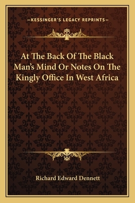 At the Back of the Black Man's Mind: Or Notes on the Kingly Office in West Africa by Richard Edward Dennett