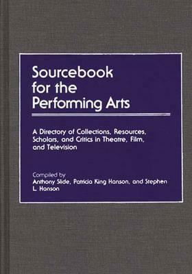 Sourcebook for the Performing Arts: A Directory of Collections, Resources, Scholars, and Critics in Theatre, Film, and Television by Stephen L. Hanson, Patricia King Hanson, Anthony Slide