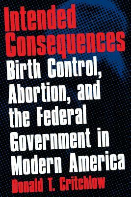 Intended Consequences: Birth Control, Abortion, and the Federal Government in Modern America by Donald T. Critchlow