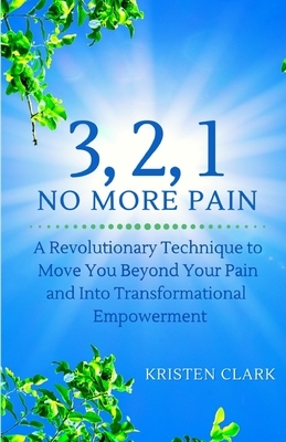 3, 2, 1 No More Pain: A Revolutionary Technique to Move You Beyond Your Pain and Into Transformational Empowerment by Kristen Clark