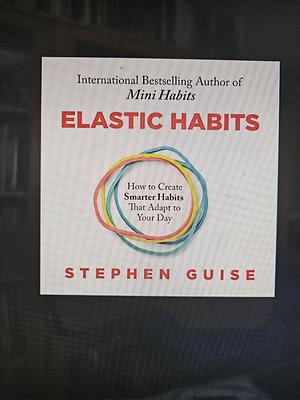 Elastic Habits: How to Create Smarter Habits That Adapt to Your Day by Stephen Guise
