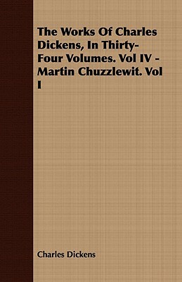 The Works of Charles Dickens, in Thirty-Four Volumes. Vol IV - Martin Chuzzlewit. Vol I by Charles Dickens