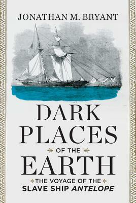 Dark Places of the Earth: The Voyage of the Slave Ship Antelope by Jonathan M. Bryant