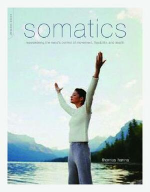 Somatics: Reawakening The Mind's Control Of Movement, Flexibility, And Health by Thomas Hanna
