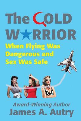 The Cold Warrior: When Flying Was Dangerous and Sex Was Safe by James A. Autry