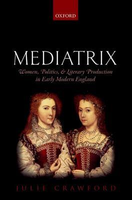 Mediatrix: Women, Politics, and Literary Production in Early Modern England by Julie Crawford