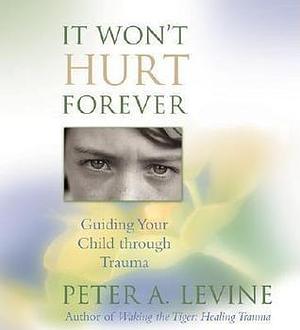 It Won't Hurt Forever: Guiding Your Child Through Trauma by Peter Levine, Peter Levine