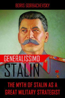 Generalissimo Stalin: The Myth of Stalin as a Great Military Strategist by Boris Gorbachevsky