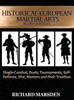 Historical European Martial Arts in its Context: Single-Combat, Duels, Tournaments, Self-Defense, War, Masters and their Treatises by Richard Marsden
